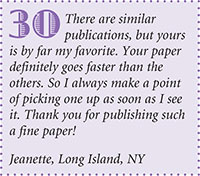 There are similar
publications, but yours
is by far my favorite. Your paper
definitely goes faster than the
others. So I always make a point
of picking one up as soon as I see
it. Thank you for publishing such
a fine paper!
Jeanette, Long Island, NY