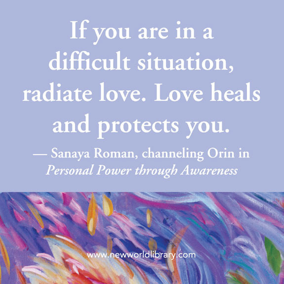 If you are in a difficult situation radiate love. Love heals and protects you.