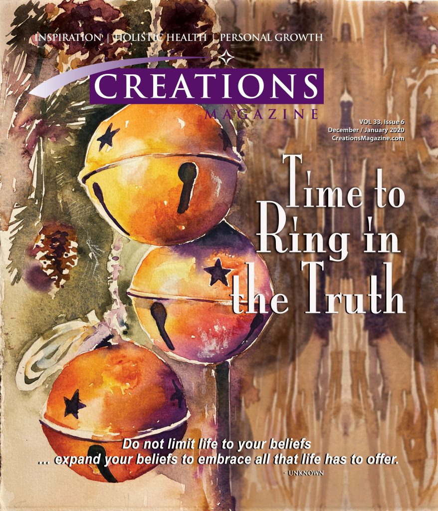 Creations Magazine December/January 2020 Time to Ring in the Truth Do not limit life to your beliefs ... expand your beliefs to embrace all that life hs to offer.