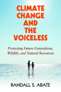 CLIMATE CHANGE AND THE VOICELESS Protecting Future Generations, Wildlife, and Natural Resources by Randall S. Abate