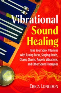 VIBRATIONAL SOUND HEALING Take Your Sonic Vitamins with Tuning Forks, Singing Bowls, Chakra Chants, Angelic Vibrations, and Other Sound Therapies by Erica Longdon
