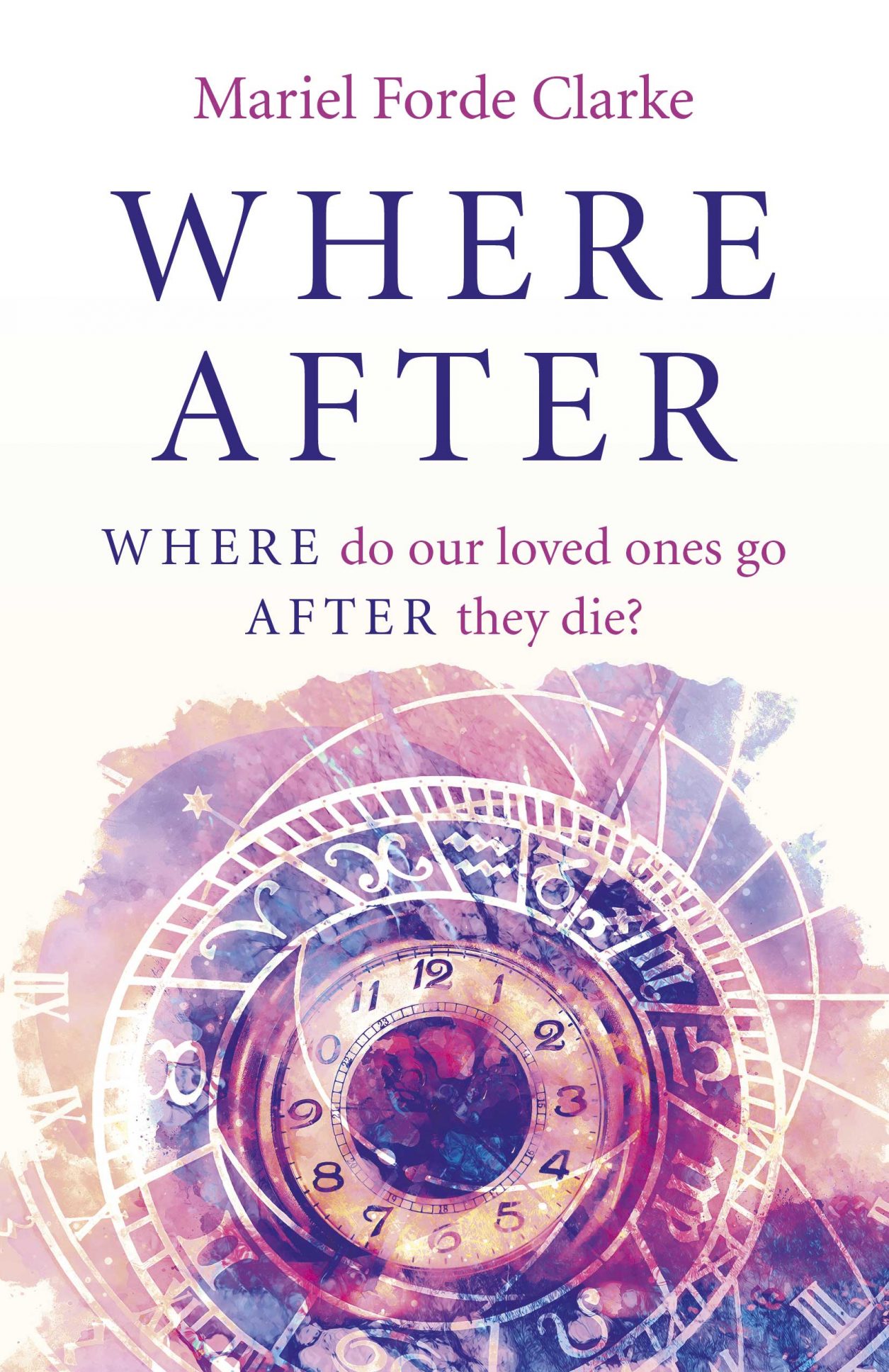 Where After: WHERE do our loved ones go AFTER they die? by Mariel Forde Clarke