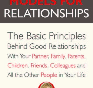 Healthy Models for Relationships – the Basic Principles Behind Good Relationships With Your Partner, Family, Parents, Children, Friends, Colleagues and All the Other People in Your Life.